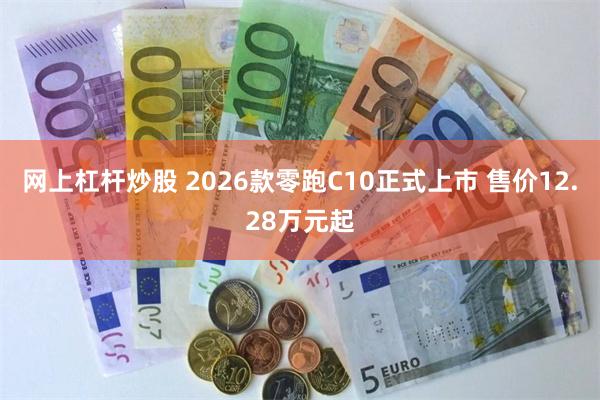 网上杠杆炒股 2026款零跑C10正式上市 售价12.28万元起