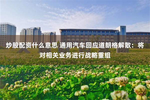 炒股配资什么意思 通用汽车回应道朗格解散：将对相关业务进行战略重组