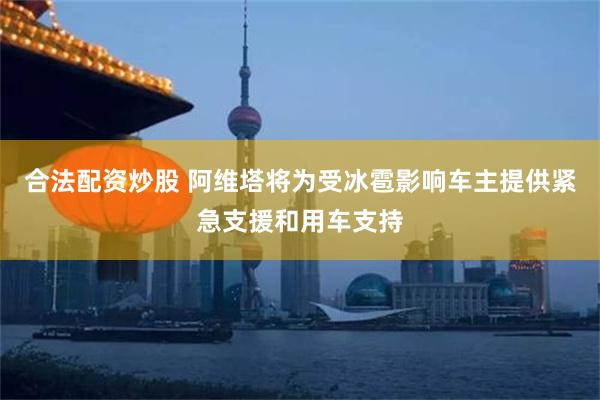 合法配资炒股 阿维塔将为受冰雹影响车主提供紧急支援和用车支持