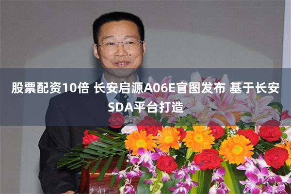 股票配资10倍 长安启源A06E官图发布 基于长安SDA平台打造
