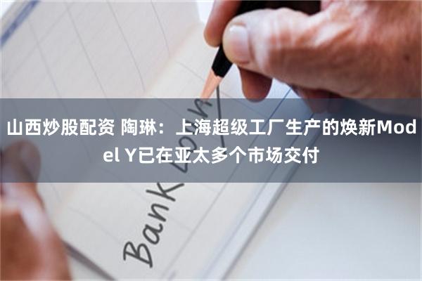 山西炒股配资 陶琳：上海超级工厂生产的焕新Model Y已在亚太多个市场交付