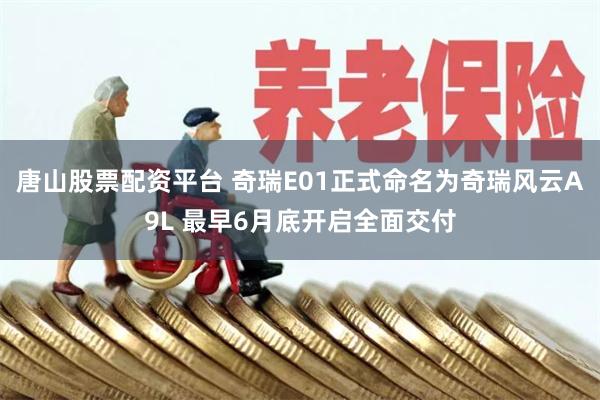 唐山股票配资平台 奇瑞E01正式命名为奇瑞风云A9L 最早6月底开启全面交付