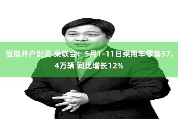 恒指开户配资 乘联会：5月1-11日乘用车零售57.4万辆 同比增长12%
