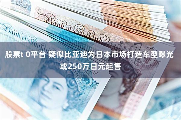 股票t 0平台 疑似比亚迪为日本市场打造车型曝光 或250万日元起售