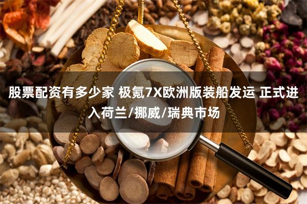 股票配资有多少家 极氪7X欧洲版装船发运 正式进入荷兰/挪威/瑞典市场