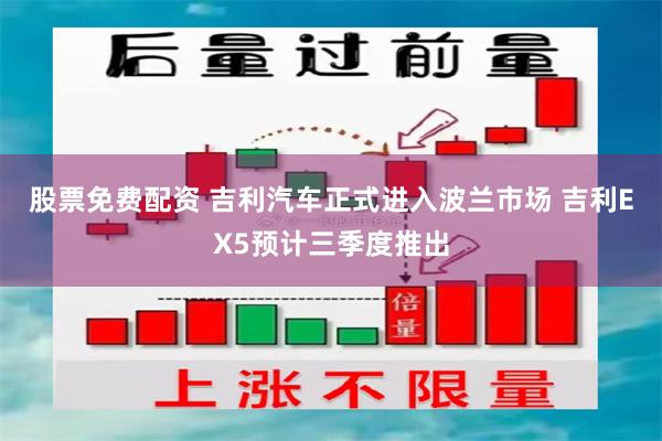 股票免费配资 吉利汽车正式进入波兰市场 吉利EX5预计三季度推出
