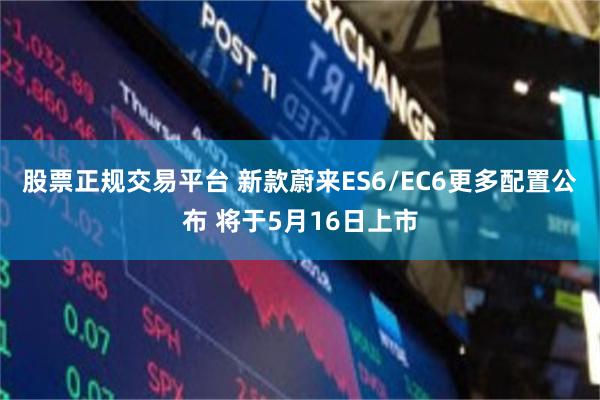 股票正规交易平台 新款蔚来ES6/EC6更多配置公布 将于5月16日上市