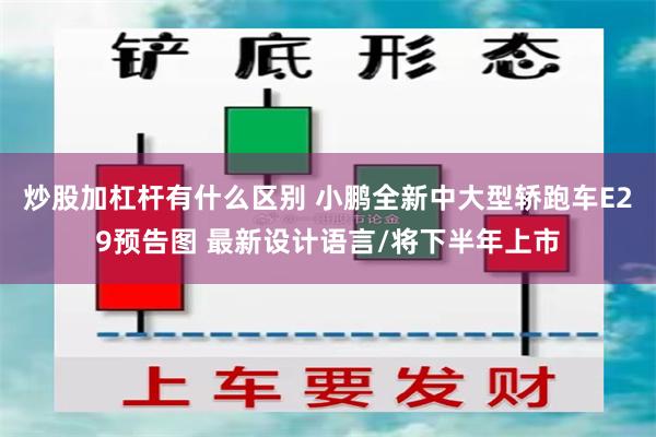 炒股加杠杆有什么区别 小鹏全新中大型轿跑车E29预告图 最新设计语言/将下半年上市
