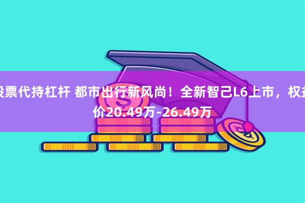 股票代持杠杆 都市出行新风尚！全新智己L6上市，权益价20.49万-26.49万