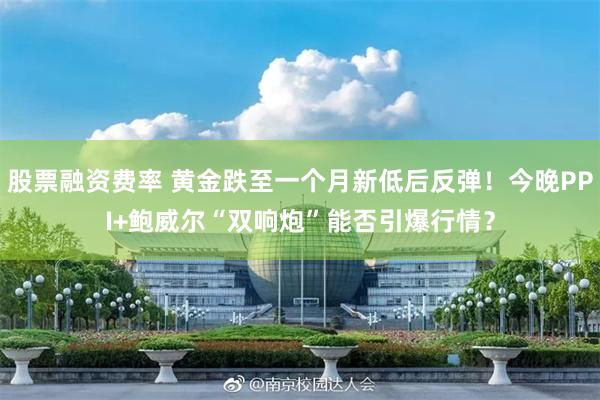股票融资费率 黄金跌至一个月新低后反弹！今晚PPI+鲍威尔“双响炮”能否引爆行情？