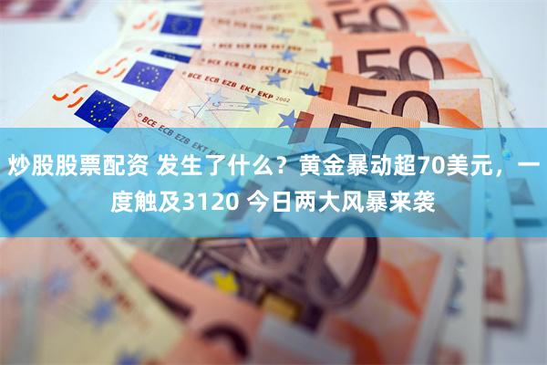 炒股股票配资 发生了什么？黄金暴动超70美元，一度触及3120 今日两大风暴来袭