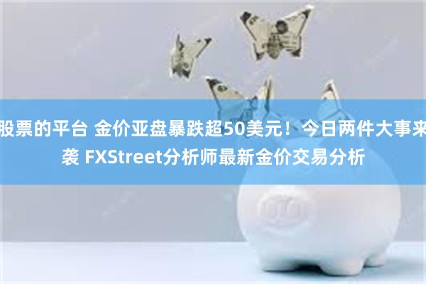 股票的平台 金价亚盘暴跌超50美元！今日两件大事来袭 FXStreet分析师最新金价交易分析