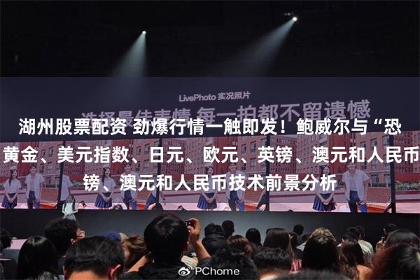 湖州股票配资 劲爆行情一触即发！鲍威尔与“恐怖数据”来袭 黄金、美元指数、日元、欧元、英镑、澳元和人民币技术前景分析