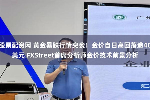 股票配资网 黄金暴跌行情突袭！金价自日高回落逾40美元 FXStreet首席分析师金价技术前景分析