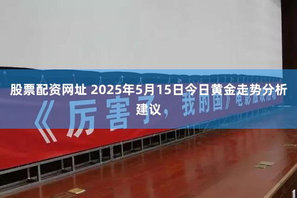 股票配资网址 2025年5月15日今日黄金走势分析建议