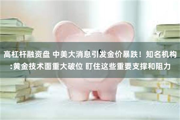 高杠杆融资盘 中美大消息引发金价暴跌！知名机构:黄金技术面重大破位 盯住这些重要支撑和阻力