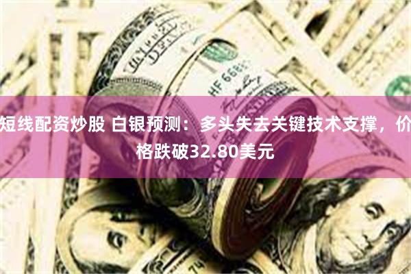 短线配资炒股 白银预测:多头失去关键技术支撑,价格跌破32.80美元