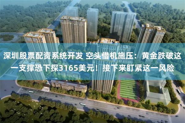 深圳股票配资系统开发 空头借机施压：黄金跌破这一支撑恐下探3165美元！接下来盯紧这一风险