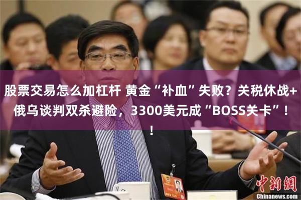 股票交易怎么加杠杆 黄金“补血”失败？关税休战+俄乌谈判双杀避险，3300美元成“BOSS关卡”！