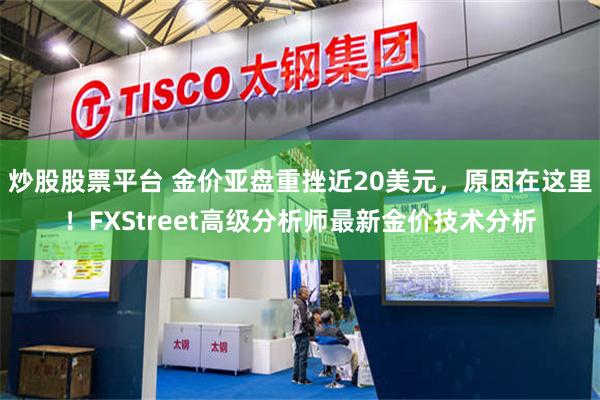 炒股股票平台 金价亚盘重挫近20美元，原因在这里！FXStreet高级分析师最新金价技术分析