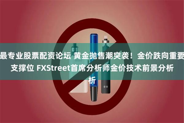 最专业股票配资论坛 黄金抛售潮突袭！金价跌向重要支撑位 FXStreet首席分析师金价技术前景分析