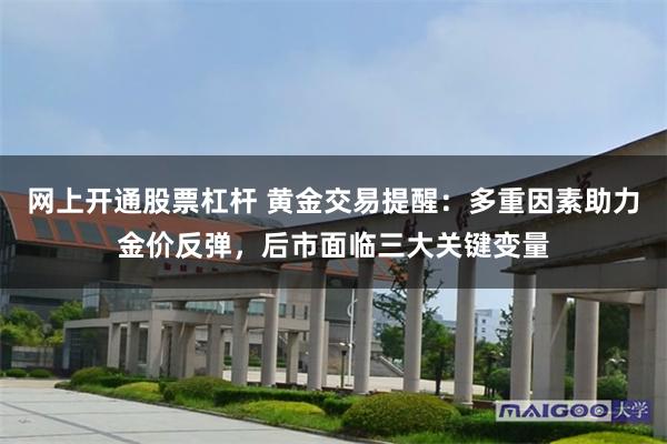 网上开通股票杠杆 黄金交易提醒：多重因素助力金价反弹，后市面临三大关键变量