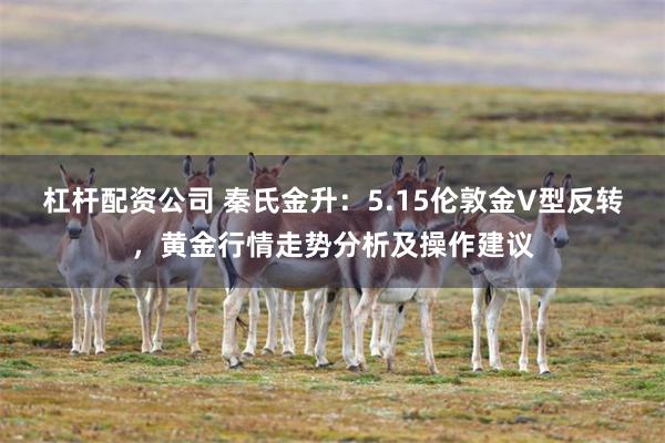 杠杆配资公司 秦氏金升：5.15伦敦金V型反转，黄金行情走势分析及操作建议