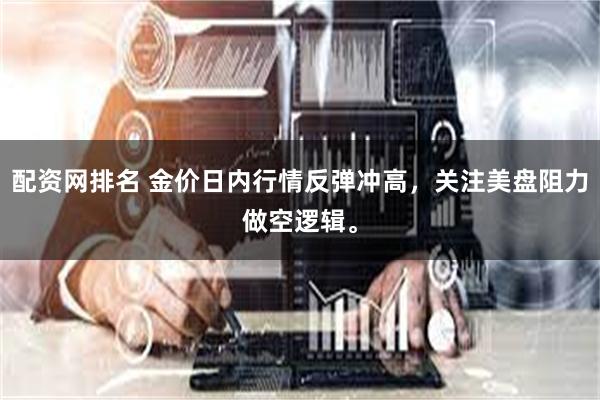配资网排名 金价日内行情反弹冲高，关注美盘阻力做空逻辑。