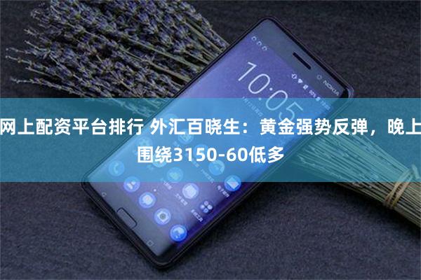 网上配资平台排行 外汇百晓生:黄金强势反弹,晚上围绕3150-60低多