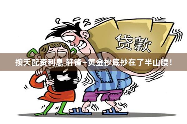 按天配资利息 轩锋—黄金抄底抄在了半山腰！