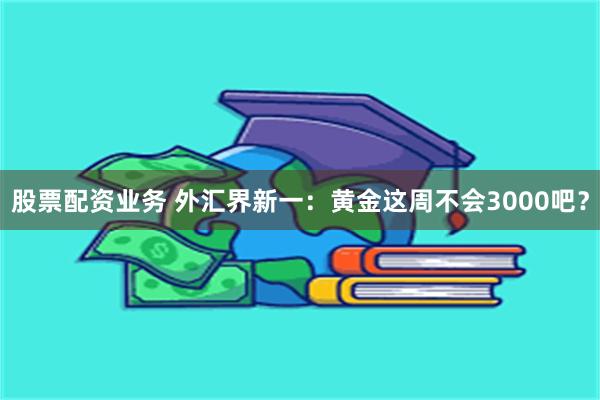 股票配资业务 外汇界新一：黄金这周不会3000吧？