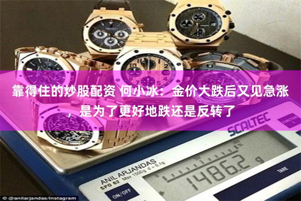 靠得住的炒股配资 何小冰：金价大跌后又见急涨，是为了更好地跌还是反转了