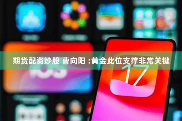 期货配资炒股 曹向阳 :黄金此位支撑非常关键