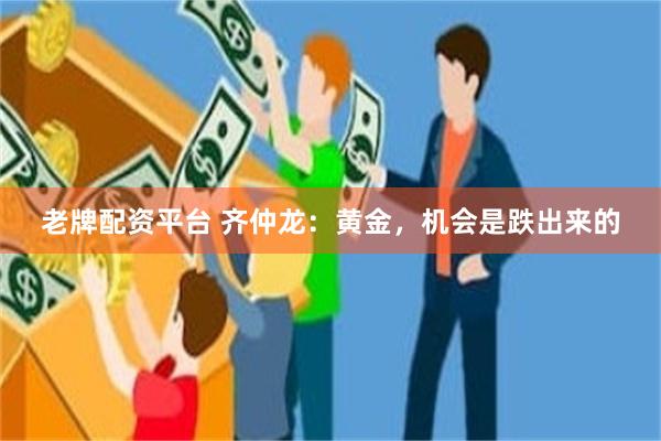 老牌配资平台 齐仲龙：黄金，机会是跌出来的