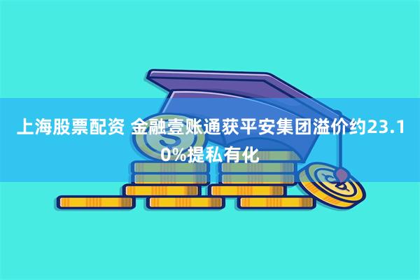 上海股票配资 金融壹账通获平安集团溢价约23.10%提私有化