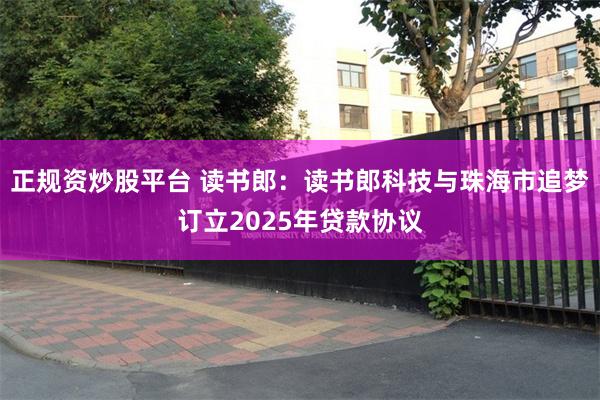 正规资炒股平台 读书郎：读书郎科技与珠海市追梦订立2025年贷款协议