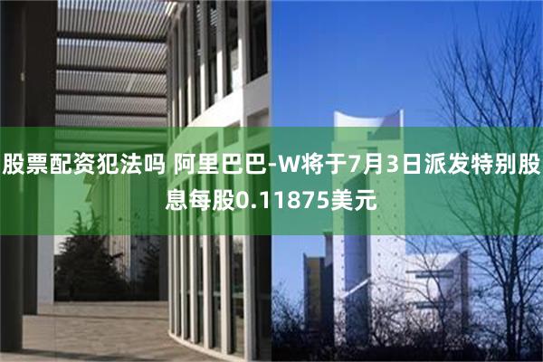 股票配资犯法吗 阿里巴巴-W将于7月3日派发特别股息每股0.11875美元