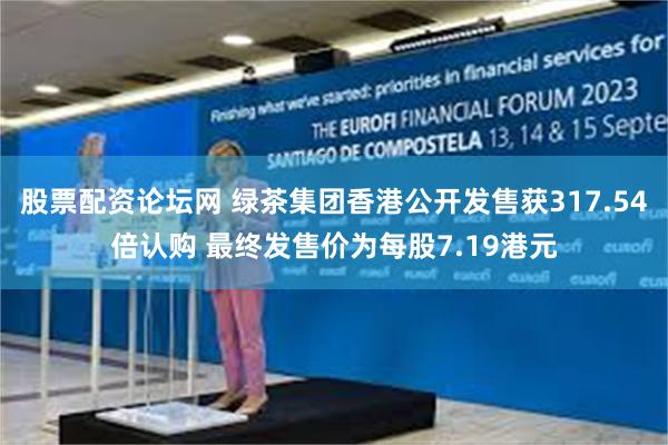 股票配资论坛网 绿茶集团香港公开发售获317.54倍认购 最终发售价为每股7.19港元