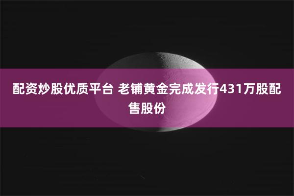 配资炒股优质平台 老铺黄金完成发行431万股配售股份