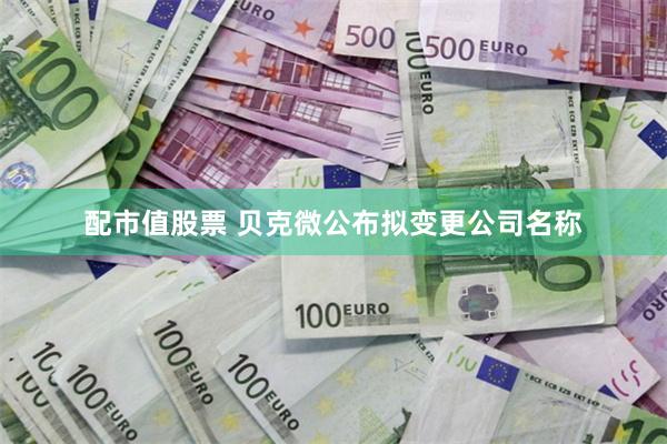 配市值股票 贝克微公布拟变更公司名称