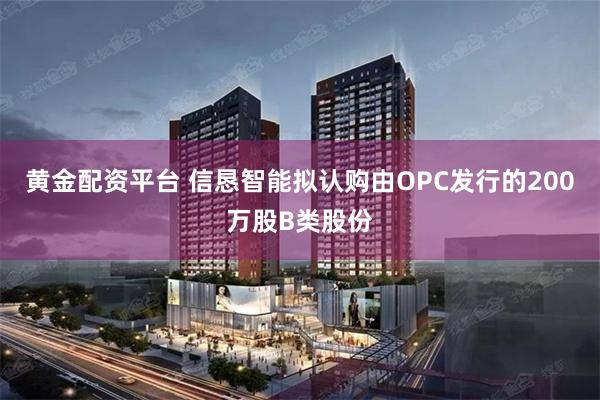 黄金配资平台 信恳智能拟认购由OPC发行的200万股B类股份