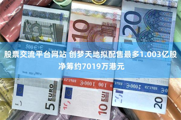 股票交流平台网站 创梦天地拟配售最多1.003亿股 净筹约7019万港元