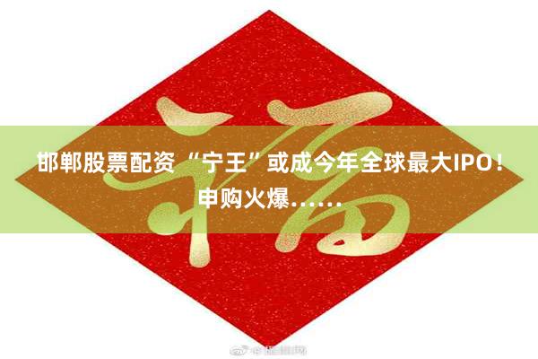 邯郸股票配资 “宁王”或成今年全球最大IPO！申购火爆……