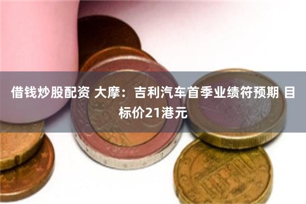 借钱炒股配资 大摩：吉利汽车首季业绩符预期 目标价21港元