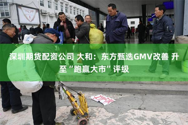 深圳期货配资公司 大和：东方甄选GMV改善 升至“跑赢大市”评级