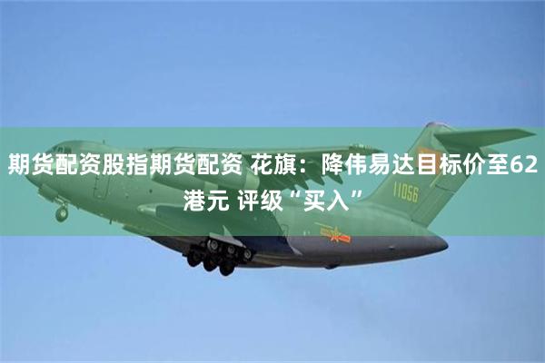 期货配资股指期货配资 花旗：降伟易达目标价至62港元 评级“买入”