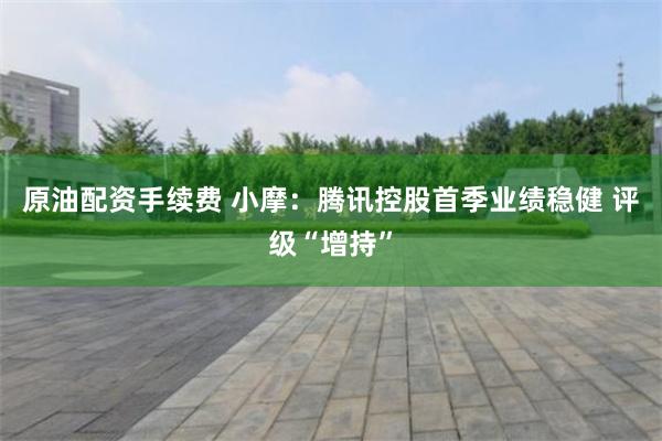 原油配资手续费 小摩：腾讯控股首季业绩稳健 评级“增持”