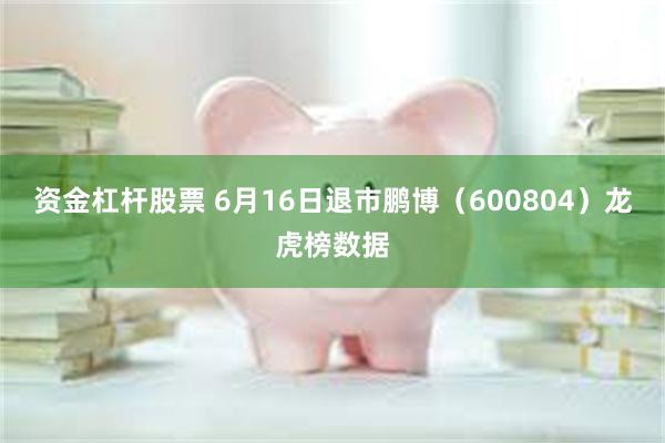 资金杠杆股票 6月16日退市鹏博（600804）龙虎榜数据