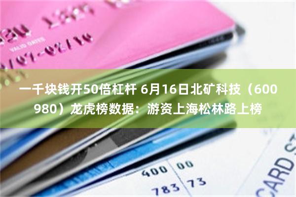 一千块钱开50倍杠杆 6月16日北矿科技（600980）龙虎榜数据：游资上海松林路上榜