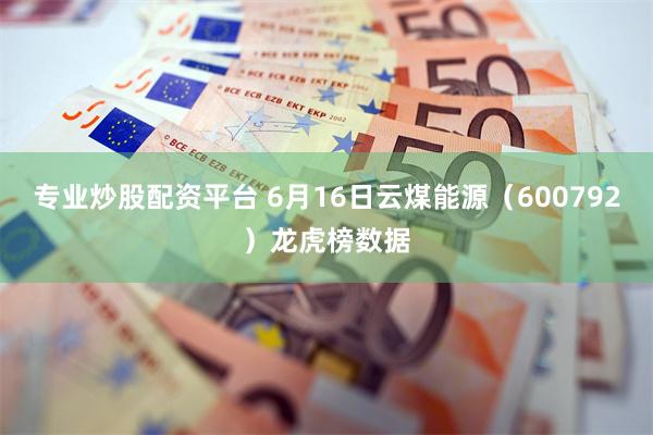 专业炒股配资平台 6月16日云煤能源（600792）龙虎榜数据